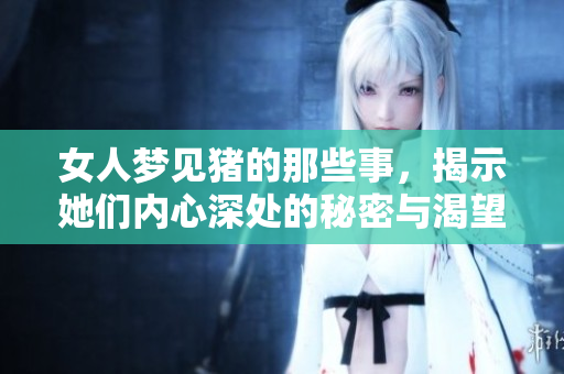 女人梦见猪的那些事，揭示她们内心深处的秘密与渴望