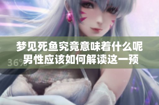 梦见死鱼究竟意味着什么呢 男性应该如何解读这一预兆