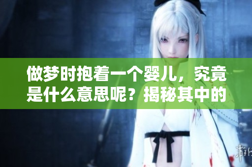 做梦时抱着一个婴儿，究竟是什么意思呢？揭秘其中的含义。