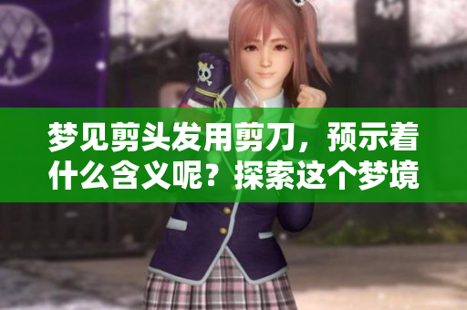 梦见剪头发用剪刀，预示着什么含义呢？探索这个梦境的深层寓意。