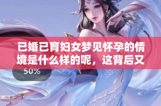 已婚已育妇女梦见怀孕的情境是什么样的呢，这背后又有什么样的含义呢