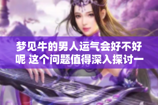梦见牛的男人运气会好不好呢 这个问题值得深入探讨一下