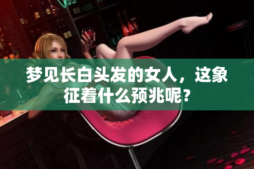 梦见长白头发的女人，这象征着什么预兆呢？