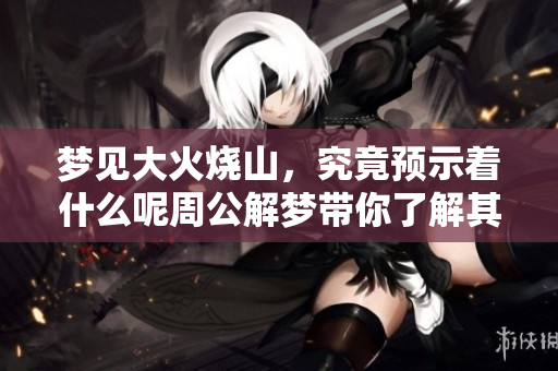 梦见大火烧山，究竟预示着什么呢周公解梦带你了解其中的奥秘