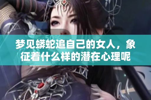梦见蟒蛇追自己的女人，象征着什么样的潜在心理呢
