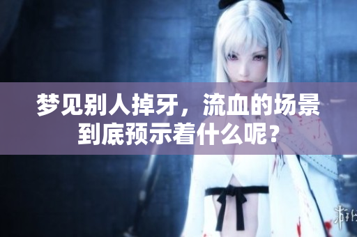 梦见别人掉牙，流血的场景到底预示着什么呢？