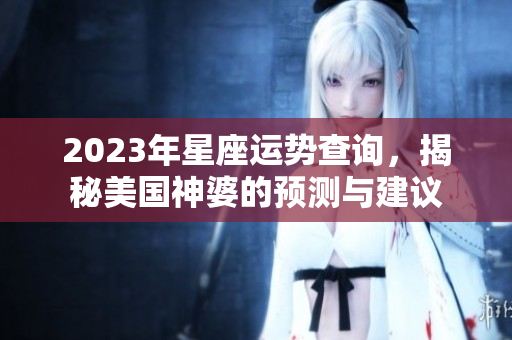2023年星座运势查询，揭秘美国神婆的预测与建议