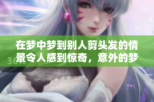 在梦中梦到别人剪头发的情景令人感到惊奇，意外的梦境背后有什么含义呢