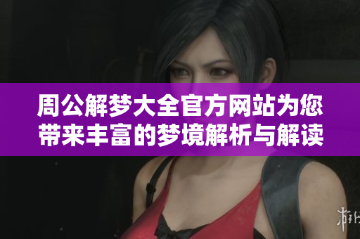 周公解梦大全官方网站为您带来丰富的梦境解析与解读服务