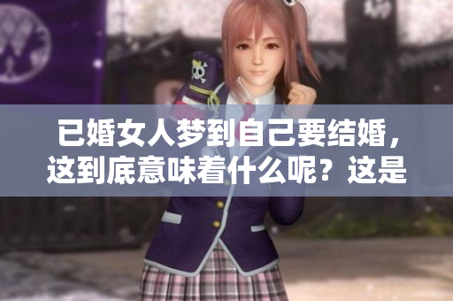 已婚女人梦到自己要结婚，这到底意味着什么呢？这是中年女性常见的梦境吗？