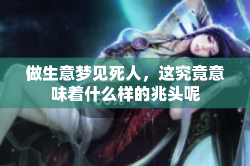做生意梦见死人，这究竟意味着什么样的兆头呢