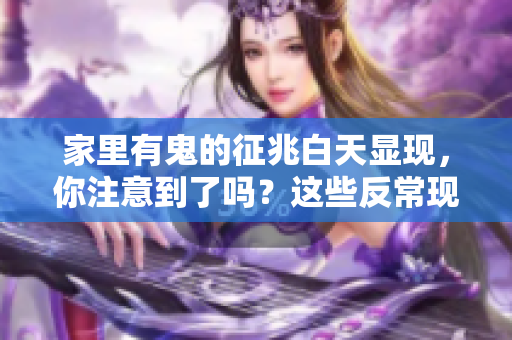 家里有鬼的征兆白天显现，你注意到了吗？这些反常现象不容小觑