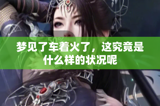 梦见了车着火了，这究竟是什么样的状况呢