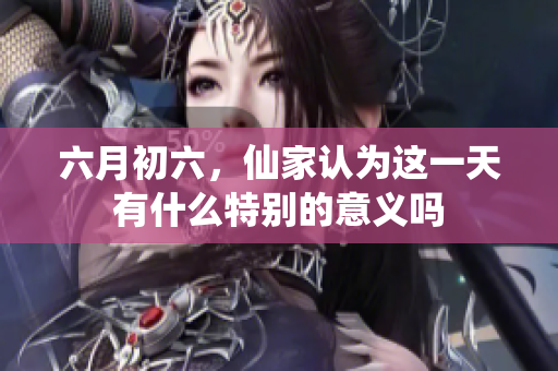 六月初六，仙家认为这一天有什么特别的意义吗