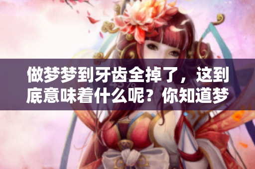 做梦梦到牙齿全掉了，这到底意味着什么呢？你知道梦境背后的含义吗？