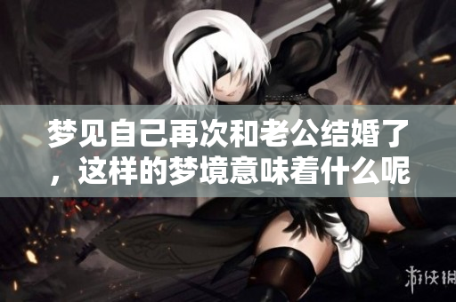 梦见自己再次和老公结婚了，这样的梦境意味着什么呢