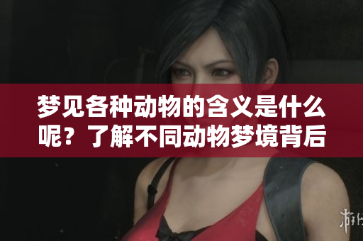 梦见各种动物的含义是什么呢？了解不同动物梦境背后的深层意义。