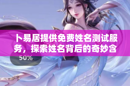 卜易居提供免费姓名测试服务，探索姓名背后的奇妙含义与影响
