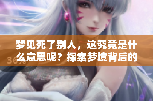 梦见死了别人，这究竟是什么意思呢？探索梦境背后的深层含义