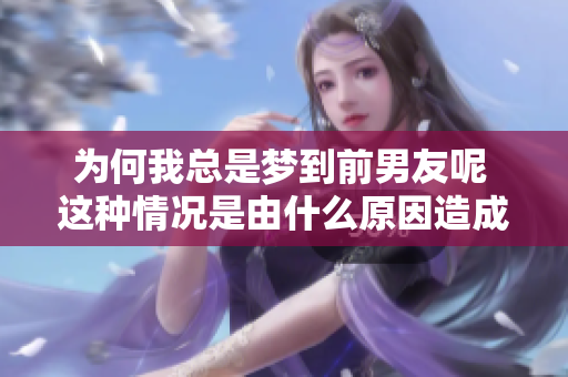 为何我总是梦到前男友呢 这种情况是由什么原因造成的呢