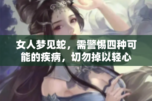 女人梦见蛇，需警惕四种可能的疾病，切勿掉以轻心