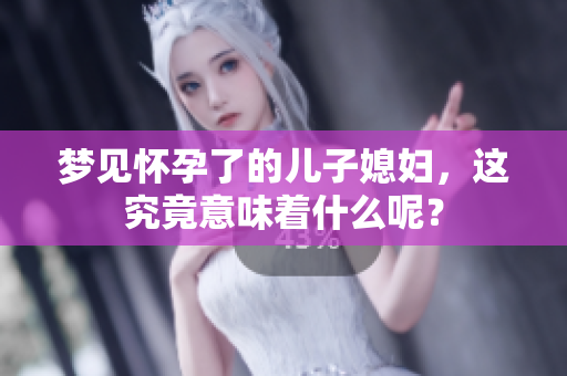梦见怀孕了的儿子媳妇，这究竟意味着什么呢？