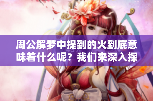 周公解梦中提到的火到底意味着什么呢？我们来深入探讨一下这个问题。