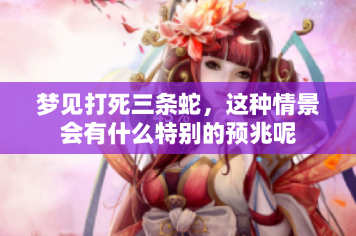 梦见打死三条蛇，这种情景会有什么特别的预兆呢