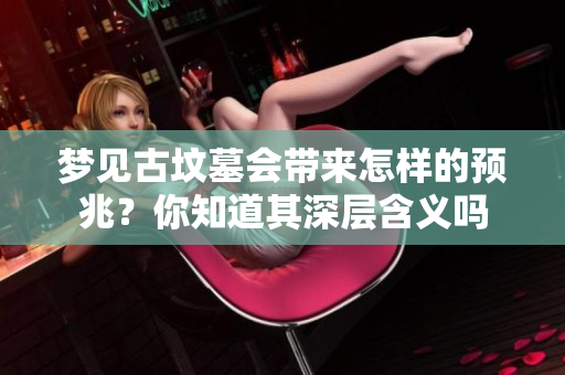 梦见古坟墓会带来怎样的预兆？你知道其深层含义吗
