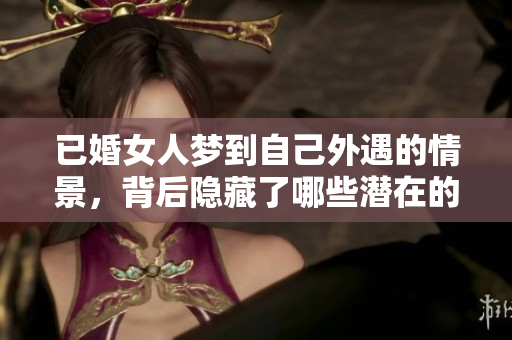 已婚女人梦到自己外遇的情景，背后隐藏了哪些潜在的心理暗示呢