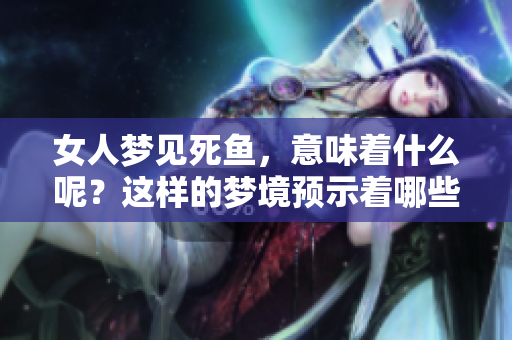 女人梦见死鱼，意味着什么呢？这样的梦境预示着哪些潜在的含义呢？