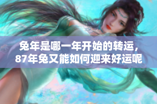 兔年是哪一年开始的转运，87年兔又能如何迎来好运呢