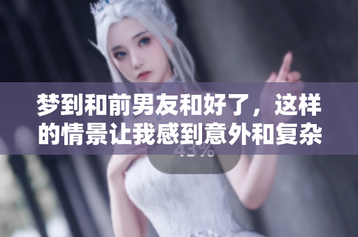 梦到和前男友和好了，这样的情景让我感到意外和复杂情感交织。