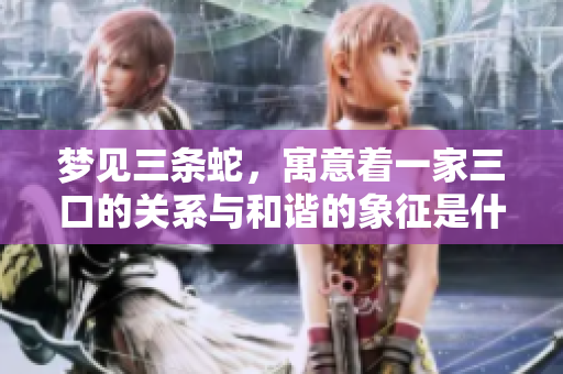 梦见三条蛇，寓意着一家三口的关系与和谐的象征是什么呢