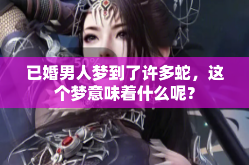 已婚男人梦到了许多蛇，这个梦意味着什么呢？