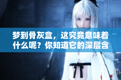 梦到骨灰盒，这究竟意味着什么呢？你知道它的深层含义吗？