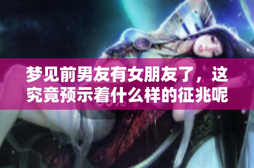 梦见前男友有女朋友了，这究竟预示着什么样的征兆呢