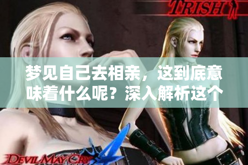 梦见自己去相亲，这到底意味着什么呢？深入解析这个梦境中的含义。