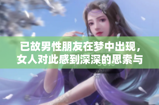 已故男性朋友在梦中出现，女人对此感到深深的思索与感慨