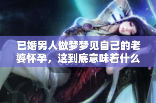 已婚男人做梦梦见自己的老婆怀孕，这到底意味着什么呢