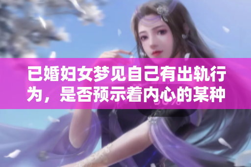 已婚妇女梦见自己有出轨行为，是否预示着内心的某种不安呢