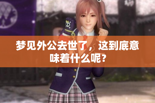 梦见外公去世了，这到底意味着什么呢？