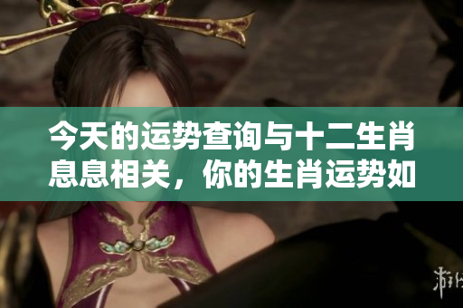 今天的运势查询与十二生肖息息相关，你的生肖运势如何呢