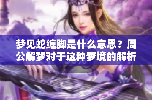 梦见蛇缠脚是什么意思？周公解梦对于这种梦境的解析与启示。
