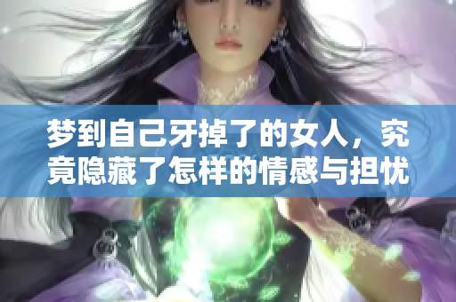 梦到自己牙掉了的女人，究竟隐藏了怎样的情感与担忧呢