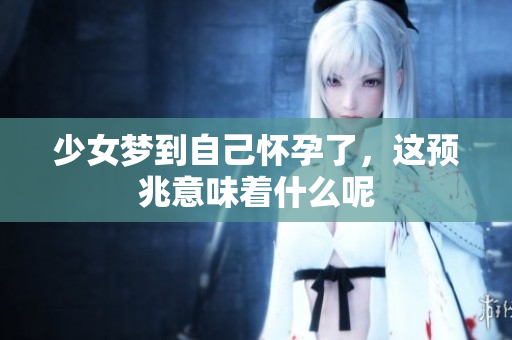 少女梦到自己怀孕了，这预兆意味着什么呢