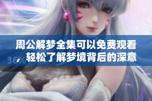 周公解梦全集可以免费观看，轻松了解梦境背后的深意与隐藏意义