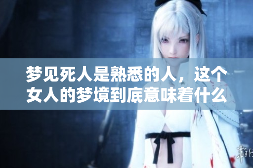 梦见死人是熟悉的人，这个女人的梦境到底意味着什么呢