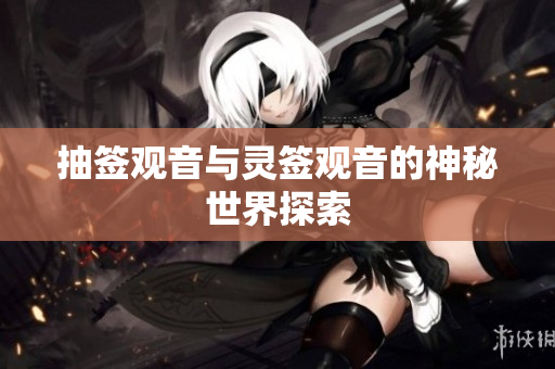 抽签观音与灵签观音的神秘世界探索