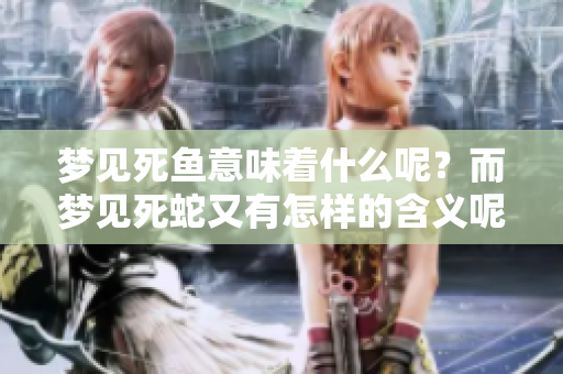 梦见死鱼意味着什么呢？而梦见死蛇又有怎样的含义呢？